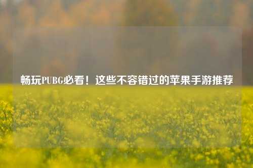 畅玩PUBG必看！这些不容错过的苹果手游推荐