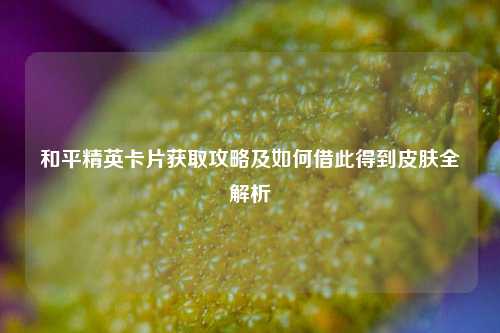 和平精英卡片获取攻略及如何借此得到皮肤全解析