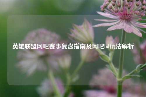 英雄联盟网吧赛事复盘指南及网吧lol玩法解析