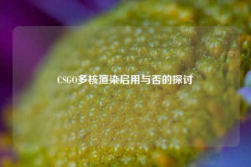 CSGO多核渲染启用与否的探讨