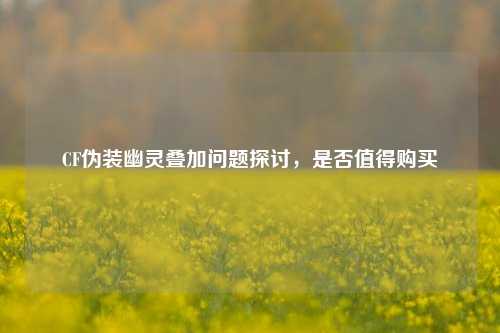 CF伪装幽灵叠加问题探讨，是否值得购买