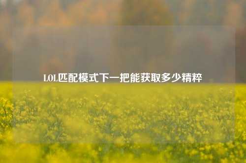 LOL匹配模式下一把能获取多少精粹