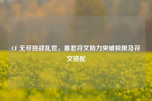 CF 无尽挑战乱世，暴君符文助力突破极限及符文搭配