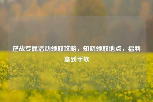 逆战专属活动领取攻略，知晓领取地点，福利拿到手软