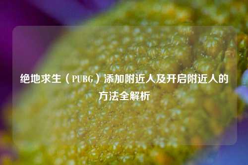 绝地求生（PUBG）添加附近人及开启附近人的方法全解析
