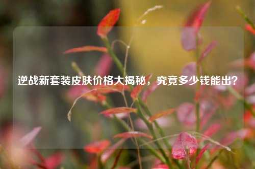 逆战新套装皮肤价格大揭秘，究竟多少钱能出？