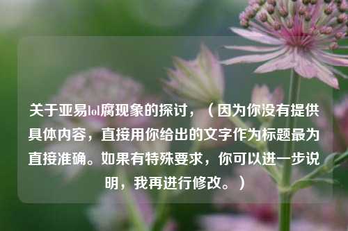 关于亚易lol腐现象的探讨，（因为你没有提供具体内容，直接用你给出的文字作为标题最为直接准确。如果有特殊要求，你可以进一步说明，我再进行修改。）