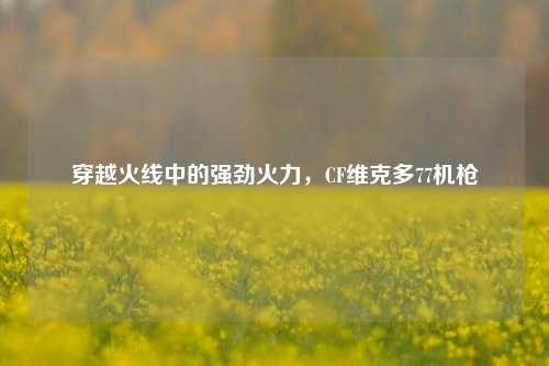 穿越火线中的强劲火力，CF维克多77机枪