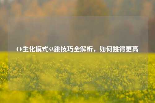 CF生化模式SA跳技巧全解析，如何跳得更高