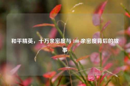 和平精英，十万亲密度与 100 亲密度背后的故事
