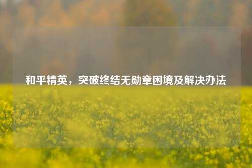 和平精英，突破终结无勋章困境及解决办法