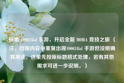 探索 100023lol 手游，开启全新 MOBA 竞技之旅 （注，因原内容中重复出现100034lol 手游但没明确其用途，这里先按原标题格式处理，若有其他需求可进一步说明。）