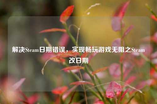 解决Steam日期错误，实现畅玩游戏无阻之Steam改日期