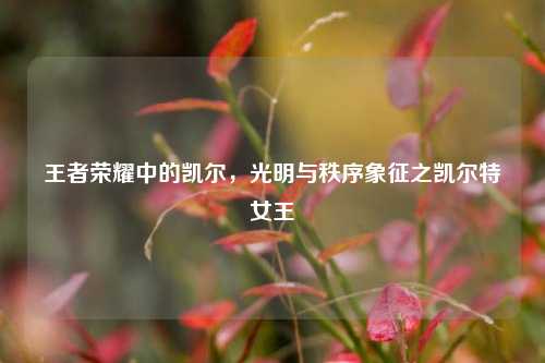 王者荣耀中的凯尔，光明与秩序象征之凯尔特女王