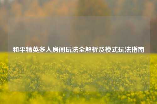 和平精英多人房间玩法全解析及模式玩法指南