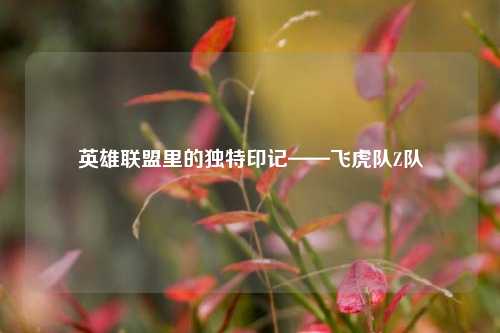 英雄联盟里的独特印记——飞虎队Z队