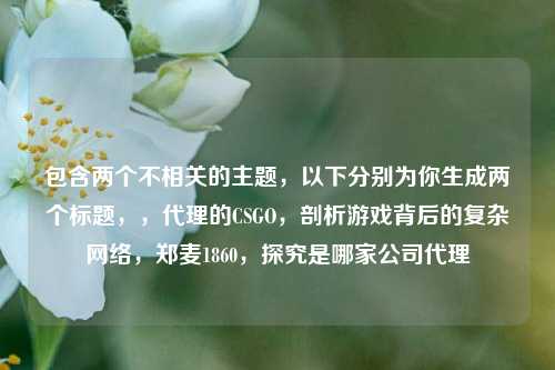 包含两个不相关的主题，以下分别为你生成两个标题，，代理的CSGO，剖析游戏背后的复杂网络，郑麦1860，探究是哪家公司代理