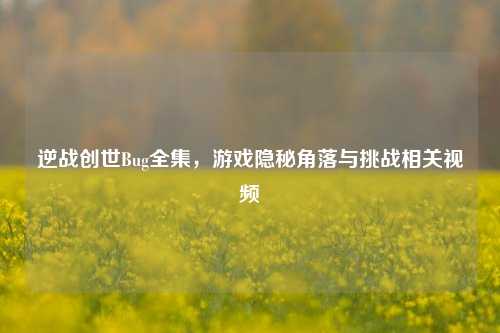 逆战创世Bug全集,游戏隐秘角落与挑战相关视频