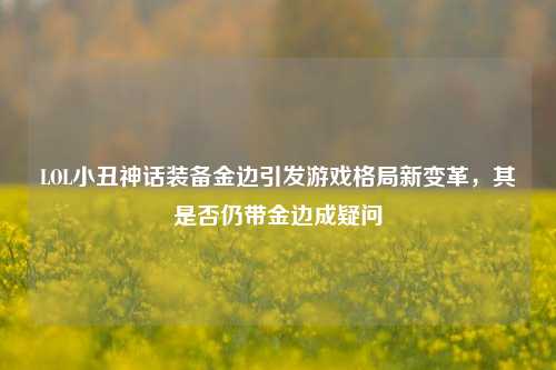 LOL小丑神话装备金边引发游戏格局新变革，其是否仍带金边成疑问