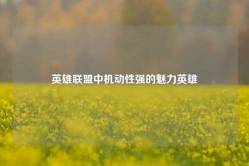 英雄联盟中机动性强的魅力英雄