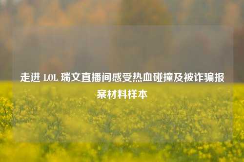 走进 LOL 瑞文直播间感受热血碰撞及被诈骗报案材料样本