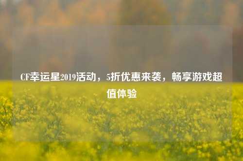 CF幸运星2019活动，5折优惠来袭，畅享游戏超值体验