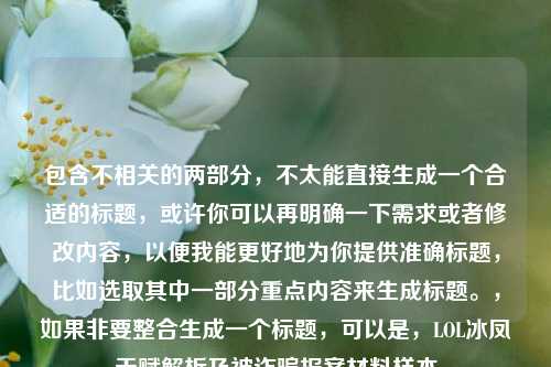 包含不相关的两部分，不太能直接生成一个合适的标题，或许你可以再明确一下需求或者修改内容，以便我能更好地为你提供准确标题，比如选取其中一部分重点内容来生成标题。，如果非要整合生成一个标题，可以是，LOL冰凤天赋解析及被诈骗报案材料样本
