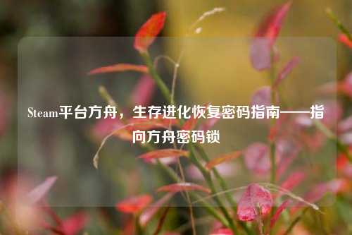 Steam平台方舟，生存进化恢复密码指南——指向方舟密码锁