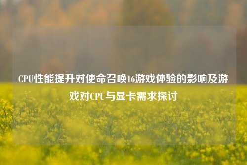 CPU性能提升对使命召唤16游戏体验的影响及游戏对CPU与显卡需求探讨