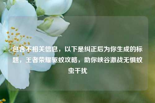 包含不相关信息，以下是纠正后为你生成的标题，王者荣耀驱蚊攻略，助你峡谷激战无惧蚊虫干扰