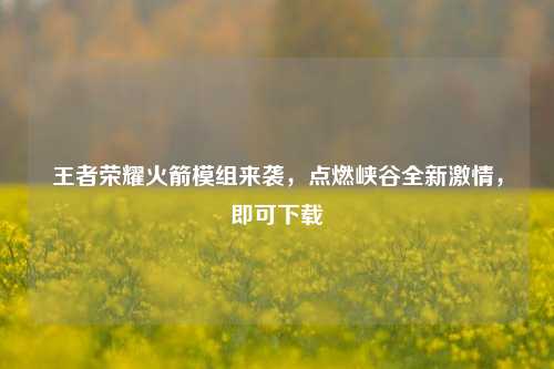 王者荣耀火箭模组来袭，点燃峡谷全新激情，即可下载