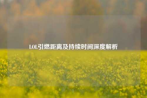 LOL引燃距离及持续时间深度解析