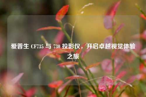 爱普生 CF735 与 730 投影仪，开启卓越视觉体验之旅