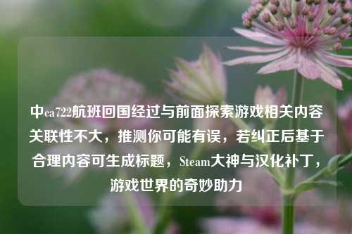 中ca722航班回国经过与前面探索游戏相关内容关联性不大，推测你可能有误，若纠正后基于合理内容可生成标题，Steam大神与汉化补丁，游戏世界的奇妙助力