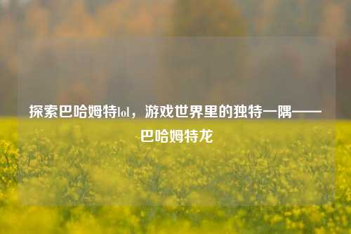 探索巴哈姆特lol，游戏世界里的独特一隅——巴哈姆特龙
