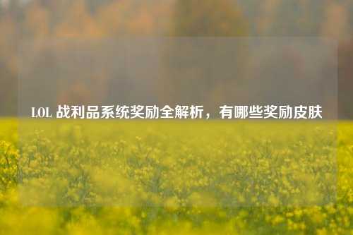 LOL 战利品系统奖励全解析，有哪些奖励皮肤