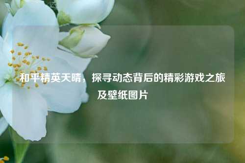 和平精英天晴，探寻动态背后的精彩游戏之旅及壁纸图片
