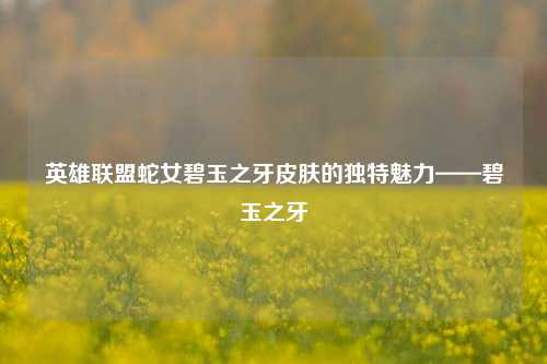 英雄联盟蛇女碧玉之牙皮肤的独特魅力——碧玉之牙