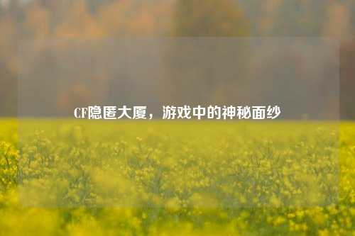 CF隐匿大厦，游戏中的神秘面纱