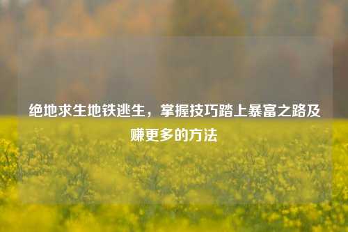 绝地求生地铁逃生，掌握技巧踏上暴富之路及赚更多的方法