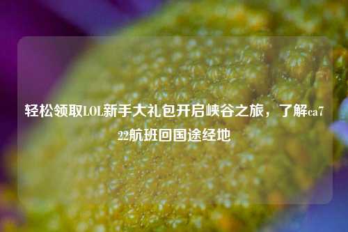 轻松领取LOL新手大礼包开启峡谷之旅,了解ca722航班回国途经地