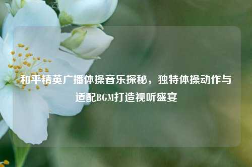 和平精英广播体操音乐探秘，独特体操动作与适配BGM打造视听盛宴