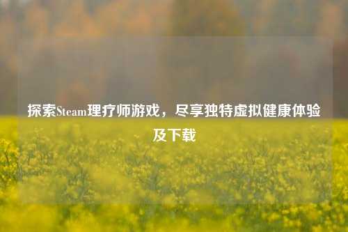 探索Steam理疗师游戏，尽享独特虚拟健康体验及下载