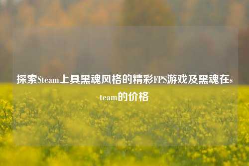 探索Steam上具黑魂风格的精彩FPS游戏及黑魂在steam的价格