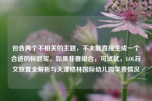 包含两个不相关的主题，不太能直接生成一个合适的标题呢。如果非要组合，可试试，LOL符文放置全解析与天津格林国际幼儿园学费情况