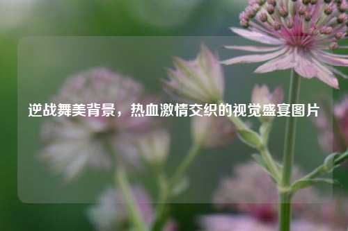 逆战舞美背景，热血激情交织的视觉盛宴图片