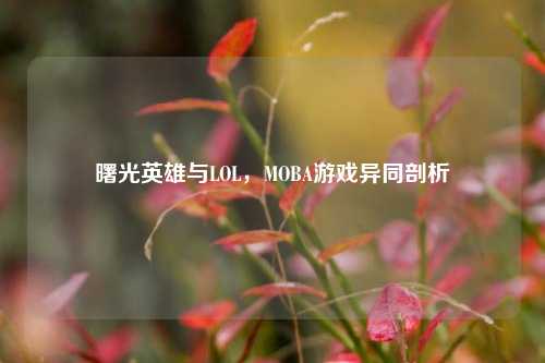 曙光英雄与LOL，MOBA游戏异同剖析
