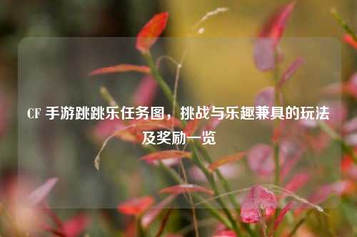CF 手游跳跳乐任务图，挑战与乐趣兼具的玩法及奖励一览