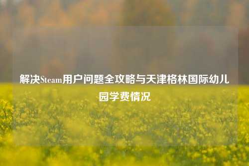解决Steam用户问题全攻略与天津格林国际幼儿园学费情况