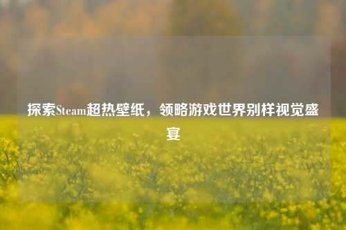 探索Steam超热壁纸，领略游戏世界别样视觉盛宴